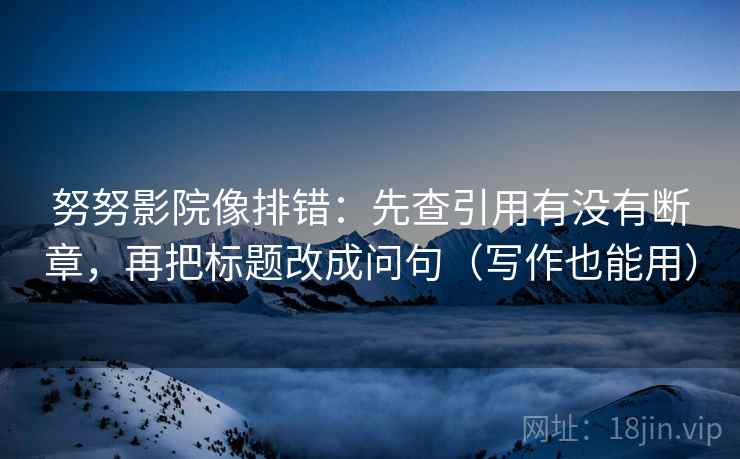努努影院像排错:先查引用有没有断章,再把标题改成问句(写作也能用) 努努影院像排错:先查引用有没有断章,再把标题改成问句(写作也能用)