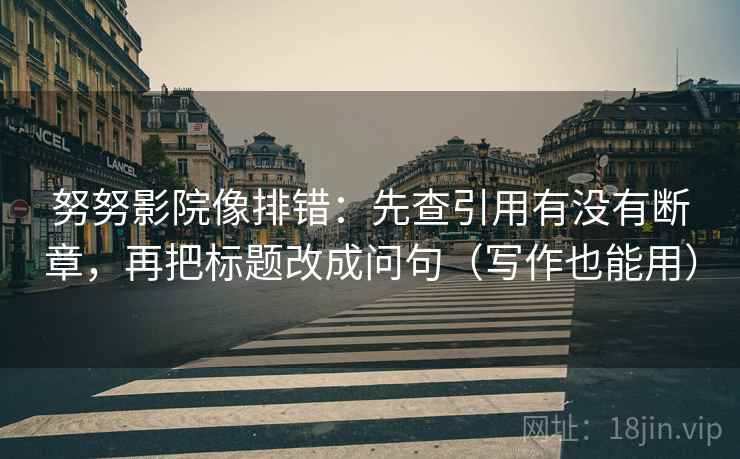 努努影院像排错:先查引用有没有断章,再把标题改成问句(写作也能用) 努努影院像排错:先查引用有没有断章,再把标题改成问句(写作也能用)