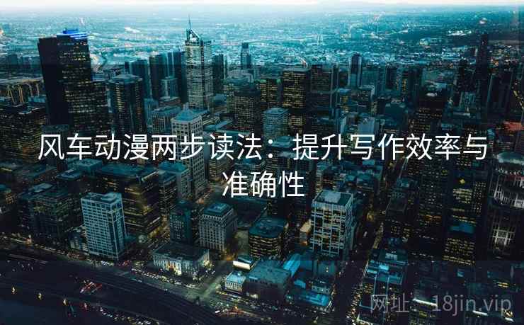 风车动漫两步读法:提升写作效率与准确性 风车动漫两步读法:提升写作效率与准确性