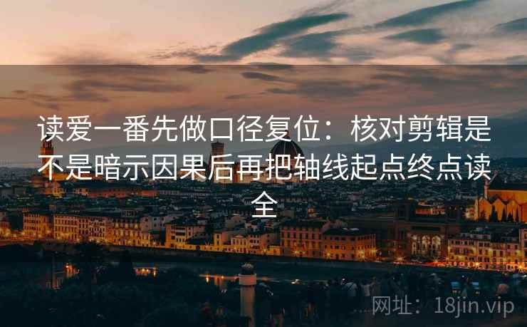 读爱一番先做口径复位:核对剪辑是不是暗示因果后再把轴线起点终点读全 读爱一番先做口径复位:核对剪辑是不是暗示因果后再把轴线起点终点读全