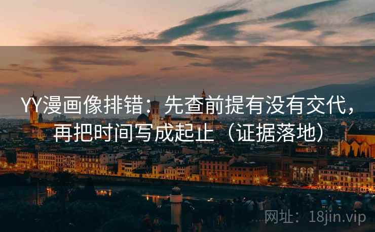 YY漫画像排错：先查前提有没有交代，再把时间写成起止（证据落地）