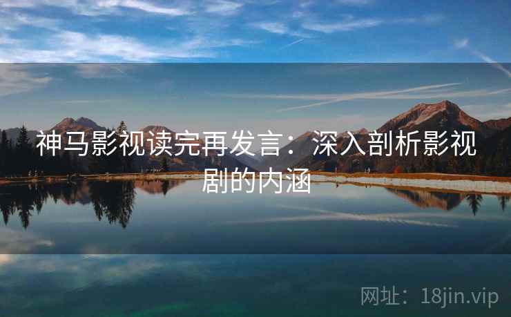 神马影视读完再发言:深入剖析影视剧的内涵 神马影视读完再发言:深入剖析影视剧的内涵