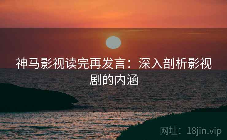 神马影视读完再发言:深入剖析影视剧的内涵 神马影视读完再发言:深入剖析影视剧的内涵