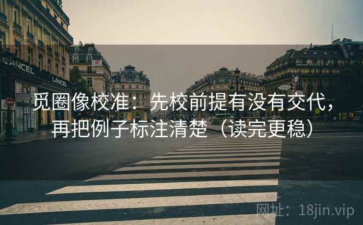 觅圈像校准:先校前提有没有交代,再把例子标注清楚(读完更稳) 觅圈像校准:先校前提有没有交代,再把例子标注清楚(读完更稳)