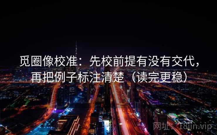 觅圈像校准:先校前提有没有交代,再把例子标注清楚(读完更稳) 觅圈像校准:先校前提有没有交代,再把例子标注清楚(读完更稳)