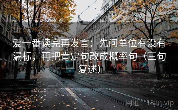 爱一番读完再发言:先问单位有没有漏标,再把肯定句改成概率句(三句复述) 爱一番读完再发言:先问单位有没有漏标,再把肯定句改成概率句(三句复述)