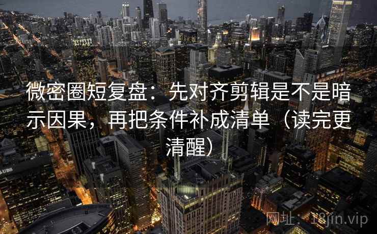 微密圈短复盘：先对齐剪辑是不是暗示因果，再把条件补成清单（读完更清醒）