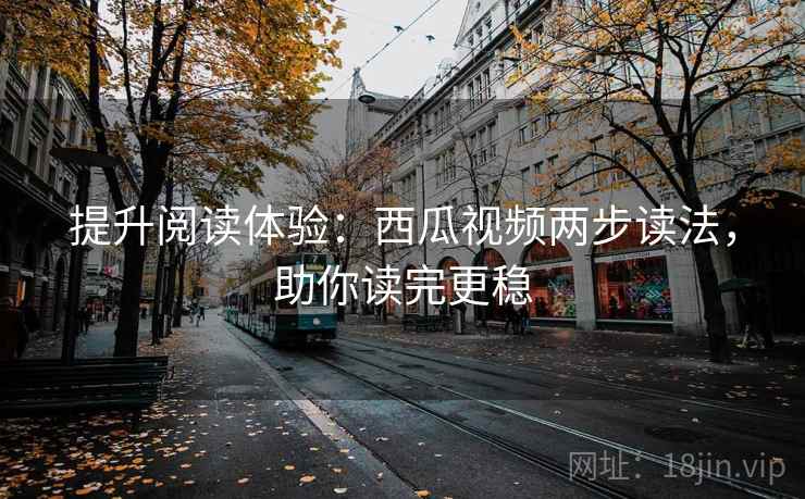 提升阅读体验：西瓜视频两步读法，助你读完更稳