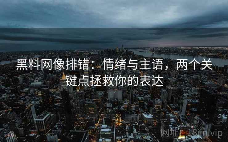 黑料网像排错：情绪与主语，两个关键点拯救你的表达