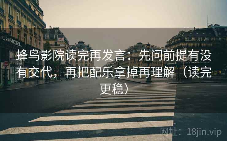蜂鸟影院读完再发言：先问前提有没有交代，再把配乐拿掉再理解（读完更稳）