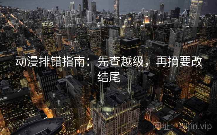 动漫排错指南:先查越级,再摘要改结尾 动漫排错指南:先查越级,再摘要改结尾