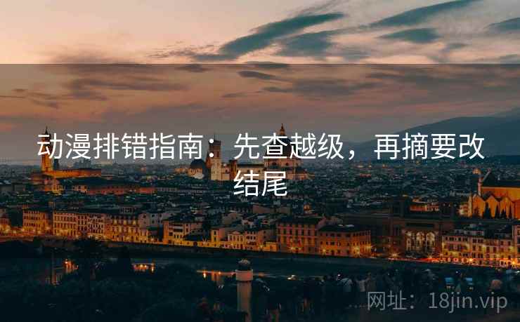动漫排错指南:先查越级,再摘要改结尾 动漫排错指南:先查越级,再摘要改结尾