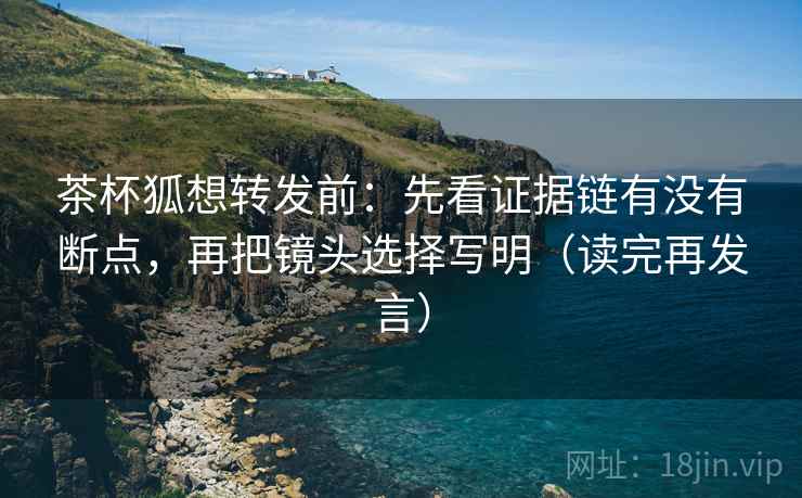 茶杯狐想转发前:先看证据链有没有断点,再把镜头选择写明(读完再发言) 茶杯狐想转发前:先看证据链有没有断点,再把镜头选择写明(读完再发言)