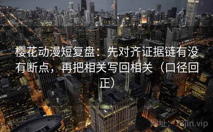 樱花动漫短复盘:先对齐证据链有没有断点,再把相关写回相关(口径回正) 樱花动漫短复盘:先对齐证据链有没有断点,再把相关写回相关(口径回正)