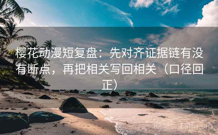 樱花动漫短复盘:先对齐证据链有没有断点,再把相关写回相关(口径回正) 樱花动漫短复盘:先对齐证据链有没有断点,再把相关写回相关(口径回正)