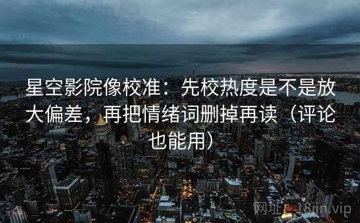 星空影院像校准：先校热度是不是放大偏差，再把情绪词删掉再读（评论也能用）