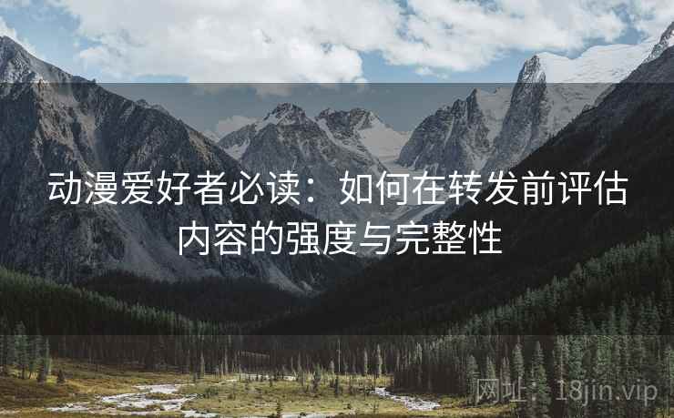 动漫爱好者必读:如何在转发前评估内容的强度与完整性 动漫爱好者必读:如何在转发前评估内容的强度与完整性