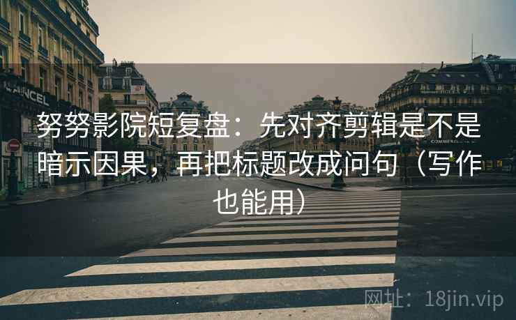 努努影院短复盘:先对齐剪辑是不是暗示因果,再把标题改成问句(写作也能用) 努努影院短复盘:先对齐剪辑是不是暗示因果,再把标题改成问句(写作也能用)