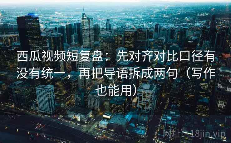 西瓜视频短复盘:先对齐对比口径有没有统一,再把导语拆成两句(写作也能用) 西瓜视频短复盘:先对齐对比口径有没有统一,再把导语拆成两句(写作也能用)