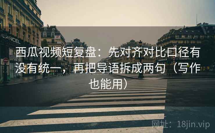 西瓜视频短复盘:先对齐对比口径有没有统一,再把导语拆成两句(写作也能用) 西瓜视频短复盘:先对齐对比口径有没有统一,再把导语拆成两句(写作也能用)