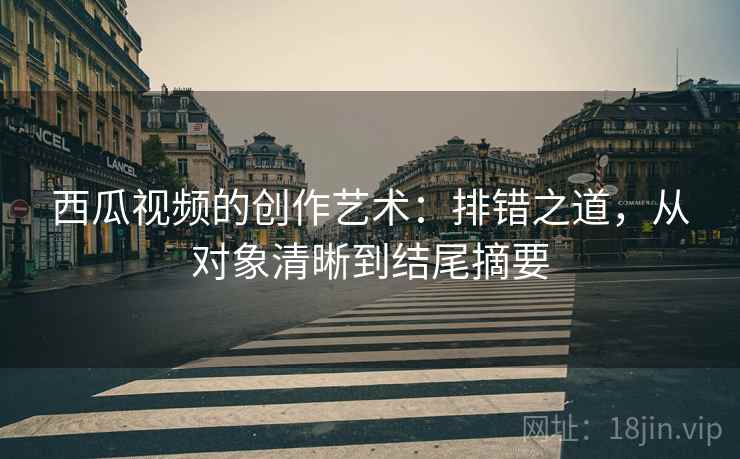 西瓜视频的创作艺术:排错之道,从对象清晰到结尾摘要 西瓜视频的创作艺术:排错之道,从对象清晰到结尾摘要