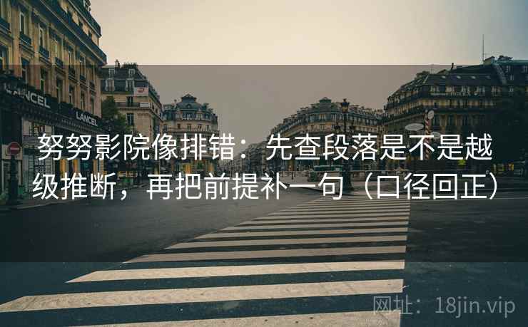 努努影院像排错:先查段落是不是越级推断,再把前提补一句(口径回正) 努努影院像排错:先查段落是不是越级推断,再把前提补一句(口径回正)