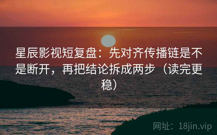 星辰影视短复盘:先对齐传播链是不是断开,再把结论拆成两步(读完更稳) 星辰影视短复盘:先对齐传播链是不是断开,再把结论拆成两步(读完更稳)