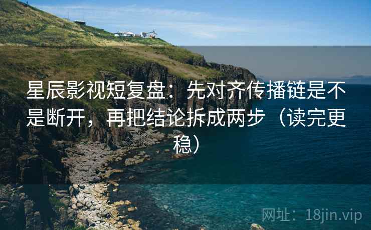 星辰影视短复盘:先对齐传播链是不是断开,再把结论拆成两步(读完更稳) 星辰影视短复盘:先对齐传播链是不是断开,再把结论拆成两步(读完更稳)