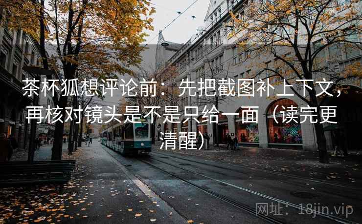 茶杯狐想评论前：先把截图补上下文，再核对镜头是不是只给一面（读完更清醒）