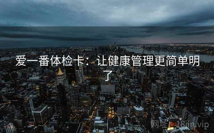爱一番体检卡:让健康管理更简单明了 爱一番体检卡:让健康管理更简单明了