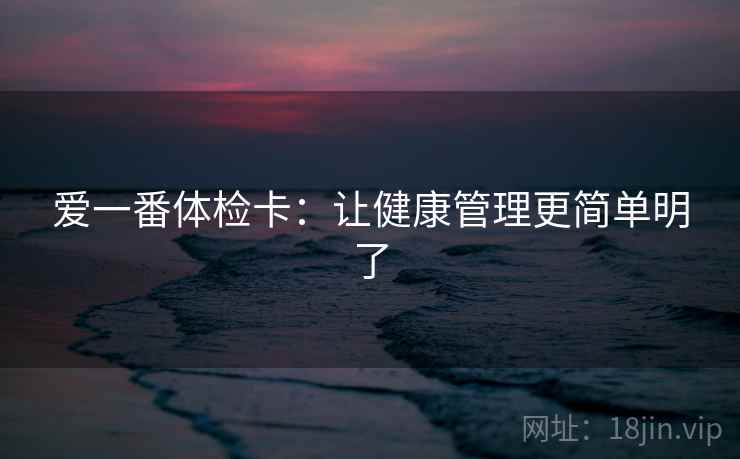 爱一番体检卡:让健康管理更简单明了 爱一番体检卡:让健康管理更简单明了