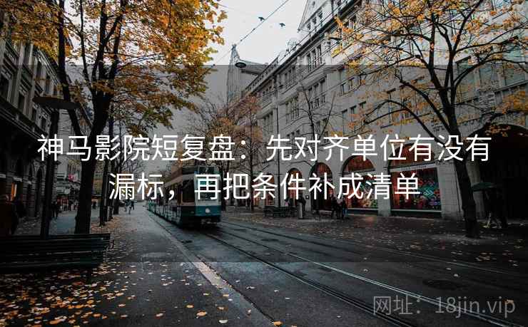神马影院短复盘:先对齐单位有没有漏标,再把条件补成清单 神马影院短复盘:先对齐单位有没有漏标,再把条件补成清单