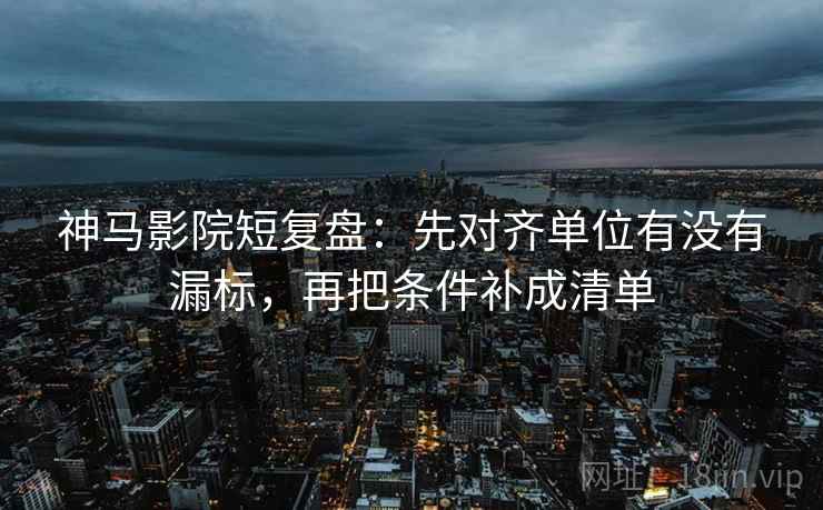神马影院短复盘:先对齐单位有没有漏标,再把条件补成清单 神马影院短复盘:先对齐单位有没有漏标,再把条件补成清单
