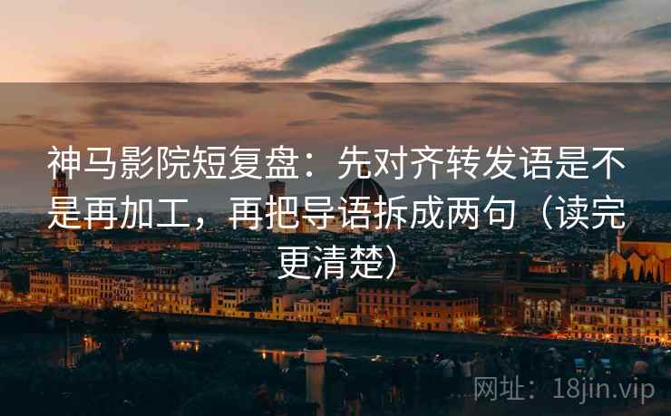 神马影院短复盘:先对齐转发语是不是再加工,再把导语拆成两句(读完更清楚) 神马影院短复盘:先对齐转发语是不是再加工,再把导语拆成两句(读完更清楚)