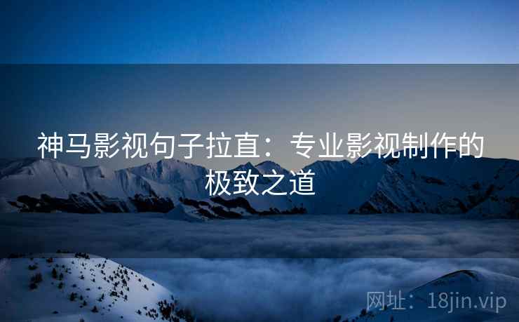 神马影视句子拉直:专业影视制作的极致之道 神马影视句子拉直:专业影视制作的极致之道