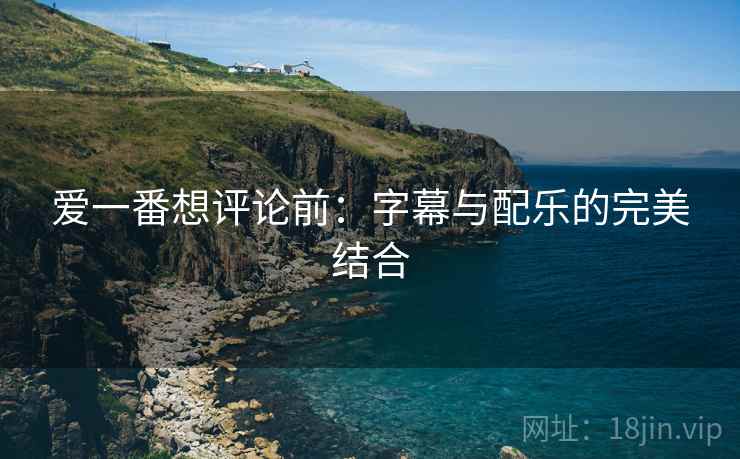 爱一番想评论前:字幕与配乐的完美结合 爱一番想评论前:字幕与配乐的完美结合