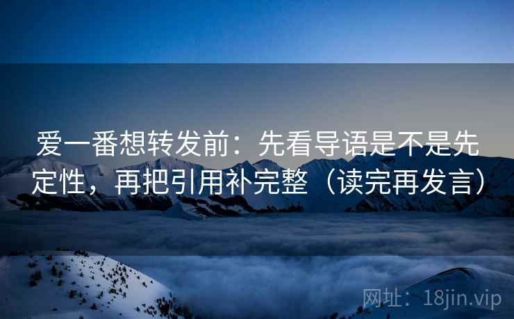 爱一番想转发前:先看导语是不是先定性,再把引用补完整(读完再发言) 爱一番想转发前:先看导语是不是先定性,再把引用补完整(读完再发言)