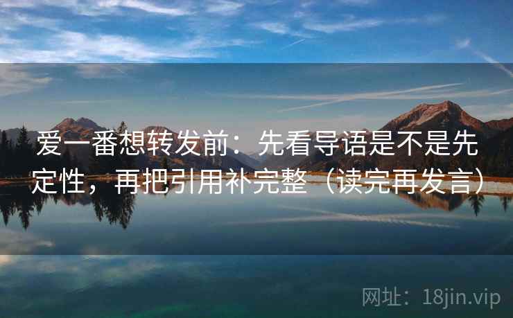 爱一番想转发前:先看导语是不是先定性,再把引用补完整(读完再发言) 爱一番想转发前:先看导语是不是先定性,再把引用补完整(读完再发言)