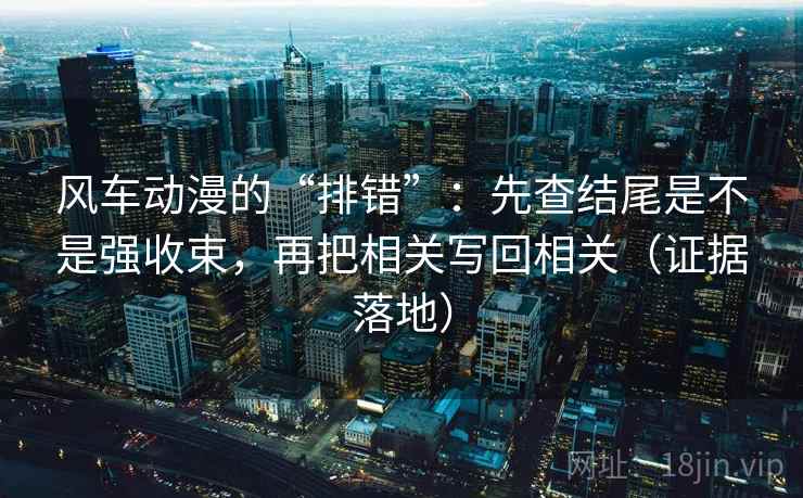 风车动漫的“排错”:先查结尾是不是强收束,再把相关写回相关(证据落地) 风车动漫的“排错”:先查结尾是不是强收束,再把相关写回相关(证据落地)