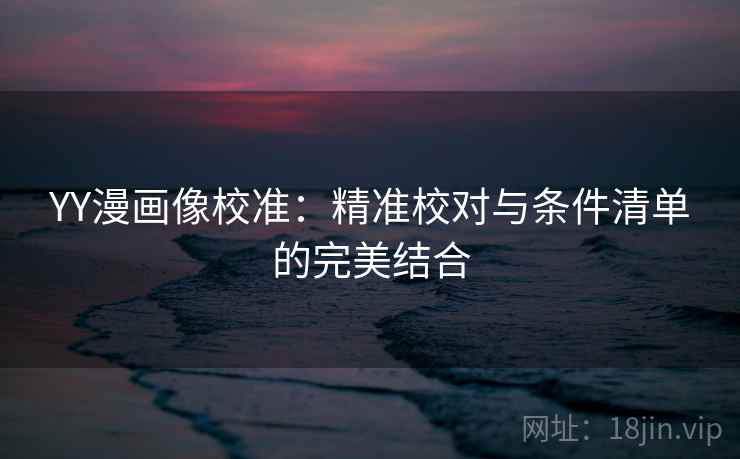 YY漫画像校准:精准校对与条件清单的完美结合 YY漫画像校准:精准校对与条件清单的完美结合