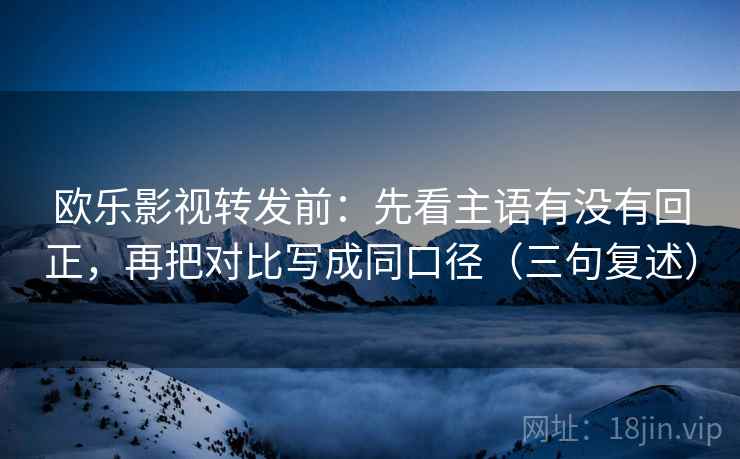 欧乐影视转发前:先看主语有没有回正,再把对比写成同口径(三句复述) 欧乐影视转发前:先看主语有没有回正,再把对比写成同口径(三句复述)