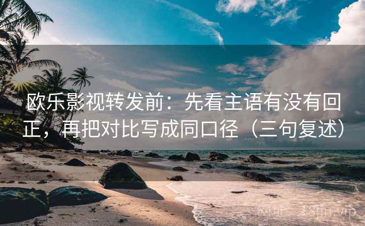 欧乐影视转发前:先看主语有没有回正,再把对比写成同口径(三句复述) 欧乐影视转发前:先看主语有没有回正,再把对比写成同口径(三句复述)