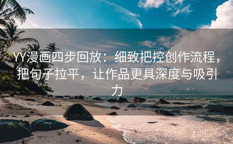YY漫画四步回放:细致把控创作流程,把句子拉平,让作品更具深度与吸引力 YY漫画四步回放:细致把控创作流程,把句子拉平,让作品更具深度与吸引力
