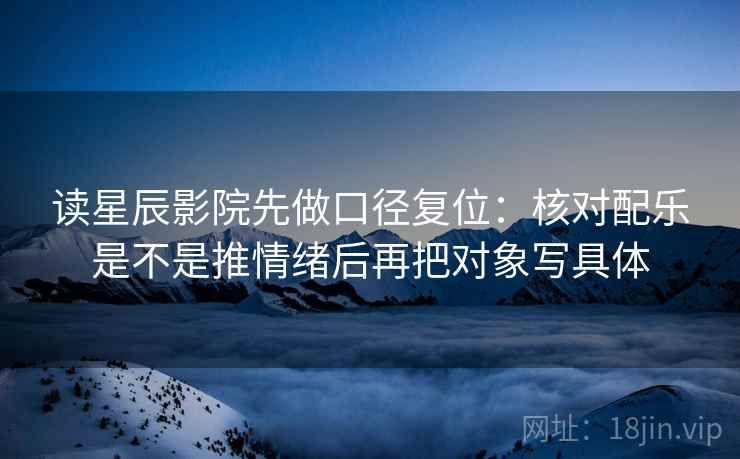 读星辰影院先做口径复位:核对配乐是不是推情绪后再把对象写具体 读星辰影院先做口径复位:核对配乐是不是推情绪后再把对象写具体