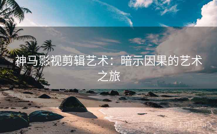 神马影视剪辑艺术:暗示因果的艺术之旅 神马影视剪辑艺术:暗示因果的艺术之旅