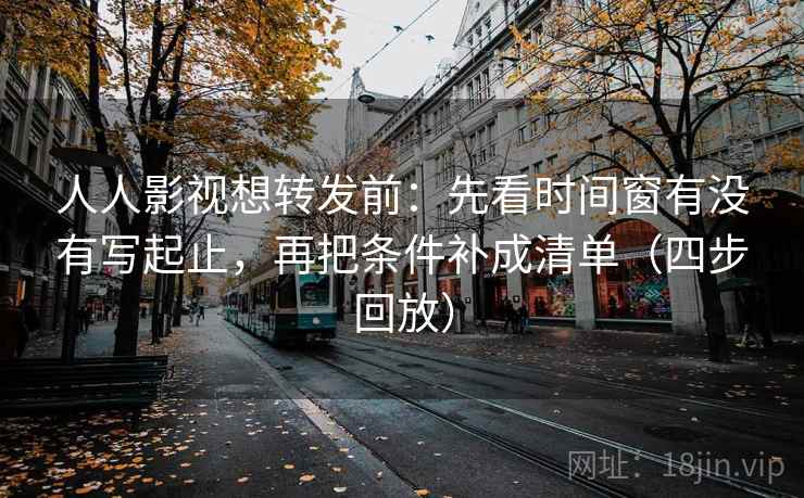 人人影视想转发前：先看时间窗有没有写起止，再把条件补成清单（四步回放）