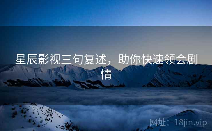 星辰影视三句复述,助你快速领会剧情 星辰影视三句复述,助你快速领会剧情