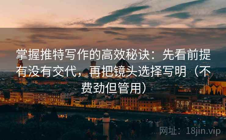 掌握推特写作的高效秘诀:先看前提有没有交代,再把镜头选择写明(不费劲但管用) 掌握推特写作的高效秘诀:先看前提有没有交代,再把镜头选择写明(不费劲但管用)
