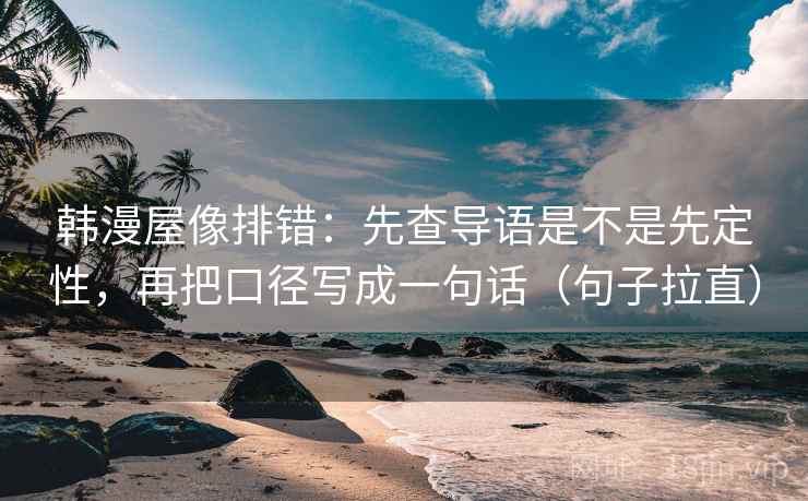 韩漫屋像排错:先查导语是不是先定性,再把口径写成一句话(句子拉直) 韩漫屋像排错:先查导语是不是先定性,再把口径写成一句话(句子拉直)