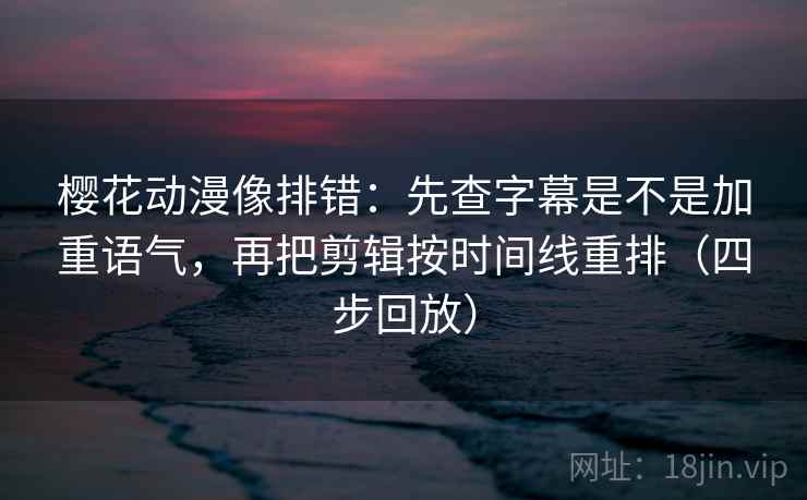 樱花动漫像排错:先查字幕是不是加重语气,再把剪辑按时间线重排(四步回放) 樱花动漫像排错:先查字幕是不是加重语气,再把剪辑按时间线重排(四步回放)